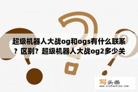 超级机器人大战og和ogs有什么联系？区别？超级机器人大战og2多少关？