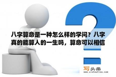 八字算命是一种怎么样的学问？八字真的能算人的一生吗，算命可以相信吗？