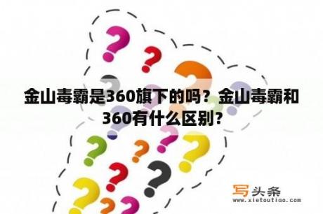 金山毒霸是360旗下的吗？金山毒霸和360有什么区别？