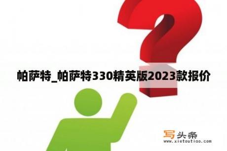 帕萨特_帕萨特330精英版2023款报价