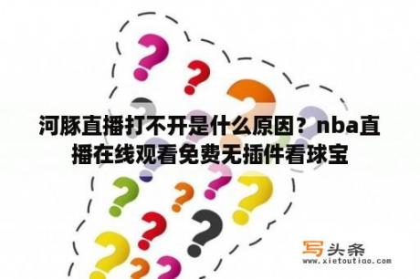 河豚直播打不开是什么原因？nba直播在线观看免费无插件看球宝