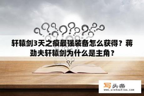 轩辕剑3天之痕最强装备怎么获得？蒋劲夫轩辕剑为什么是主角？