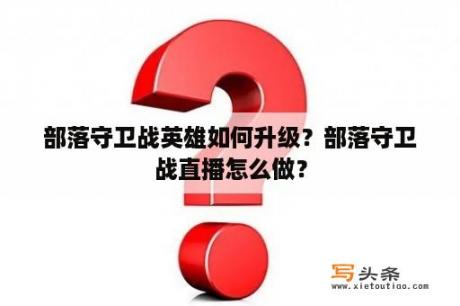 部落守卫战英雄如何升级？部落守卫战直播怎么做？