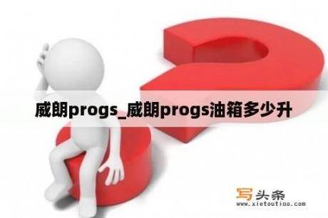 威朗progs_威朗progs油箱多少升