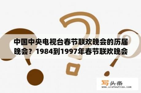 中国中央电视台春节联欢晚会的历届晚会？1984到1997年春节联欢晚会歌曲？