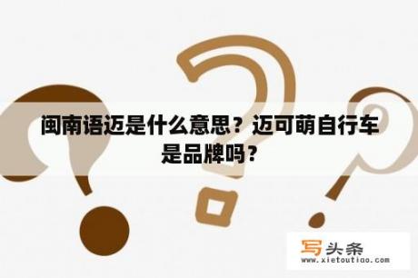 闽南语迈是什么意思？迈可萌自行车是品牌吗？