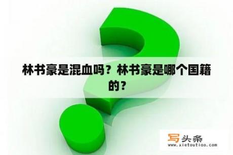 林书豪是混血吗？林书豪是哪个国籍的？