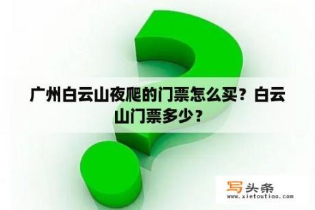 广州白云山夜爬的门票怎么买？白云山门票多少？