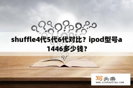 shuffle4代5代6代对比？ipod型号a1446多少钱？