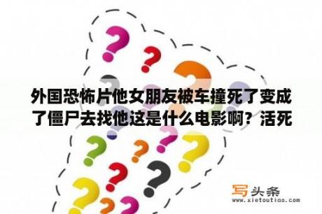 外国恐怖片他女朋友被车撞死了变成了僵尸去找他这是什么电影啊？活死人归来3/生人回避3，的女主角叫什么名字啊？