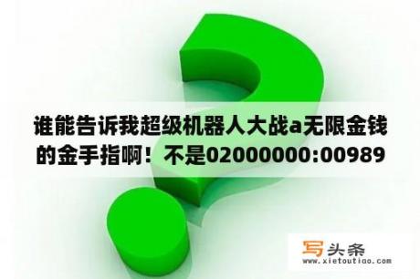 谁能告诉我超级机器人大战a无限金钱的金手指啊！不是02000000:0098967f。也不是0201A908:0098967F？超级机器人大战j主角机必杀招数怎么得到？