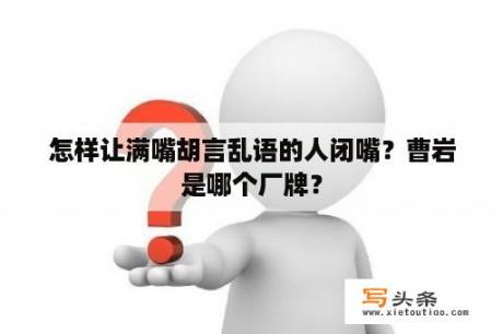 怎样让满嘴胡言乱语的人闭嘴？曹岩是哪个厂牌？