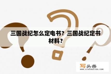 三国战纪怎么定电书？三国战纪定书材料？