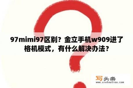 97mimi97区别？金立手机w909进了格机模式，有什么解决办法？