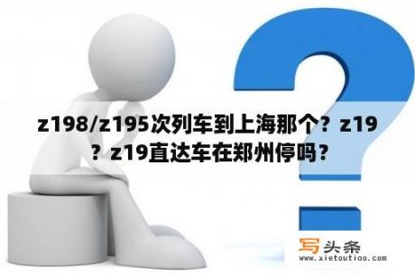 z198/z195次列车到上海那个？z19？z19直达车在郑州停吗？