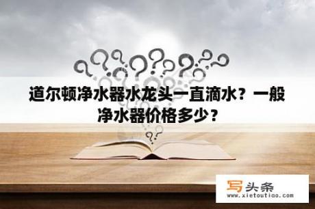 道尔顿净水器水龙头一直滴水？一般净水器价格多少？