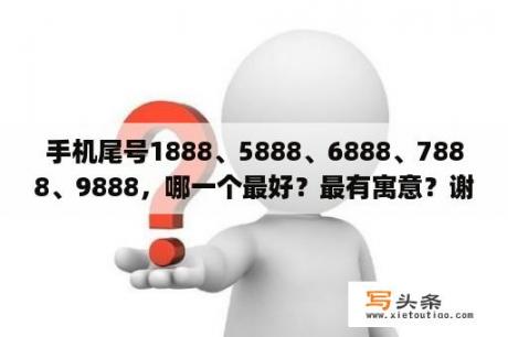 手机尾号1888、5888、6888、7888、9888，哪一个最好？最有寓意？谢谢？怎样测手机号码的好坏？