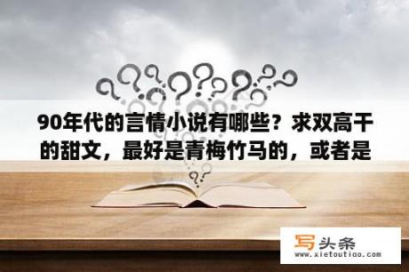 90年代的言情小说有哪些？求双高干的甜文，最好是青梅竹马的，或者是同一个大院的，以八十年代为背景的？