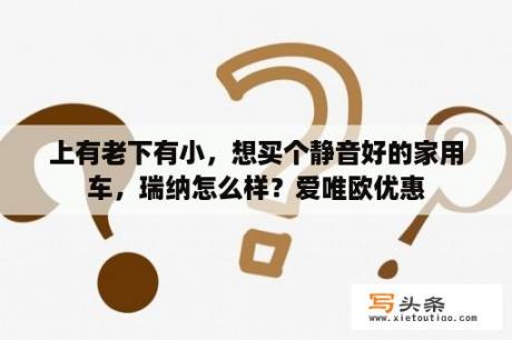 上有老下有小，想买个静音好的家用车，瑞纳怎么样？爱唯欧优惠