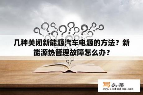 几种关闭新能源汽车电源的方法？新能源热管理故障怎么办？