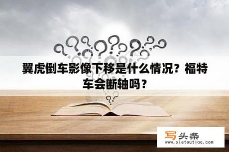 翼虎倒车影像下移是什么情况？福特车会断轴吗？