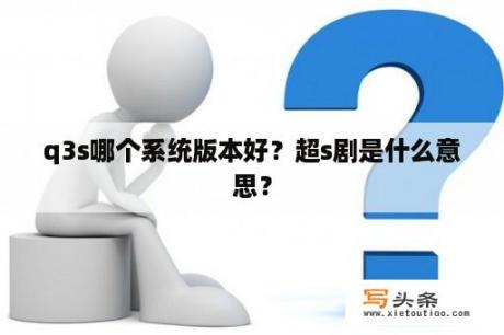 q3s哪个系统版本好？超s剧是什么意思？