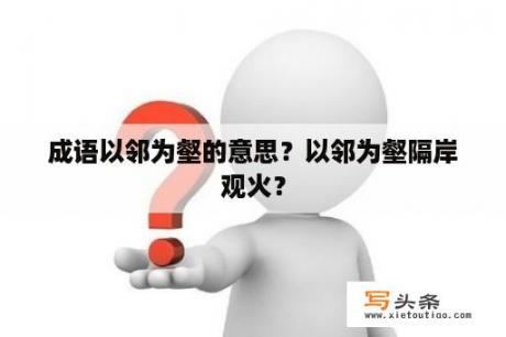 成语以邻为壑的意思？以邻为壑隔岸观火？