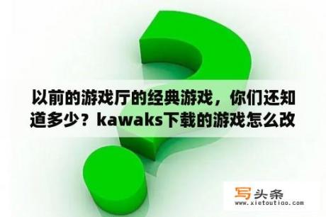 以前的游戏厅的经典游戏，你们还知道多少？kawaks下载的游戏怎么改成中文？