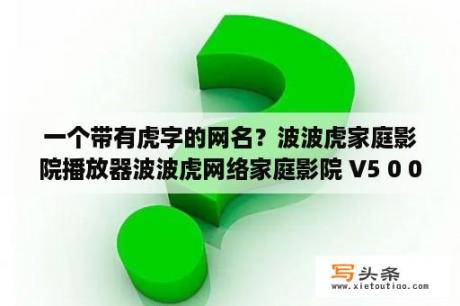 一个带有虎字的网名？波波虎家庭影院播放器波波虎网络家庭影院 V5 0 0 1 官方