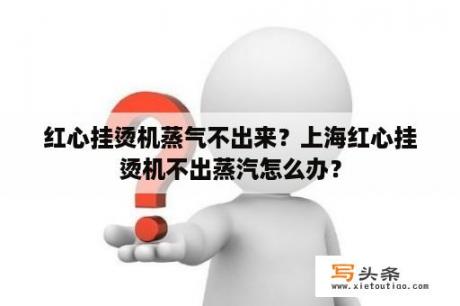 红心挂烫机蒸气不出来？上海红心挂烫机不出蒸汽怎么办？