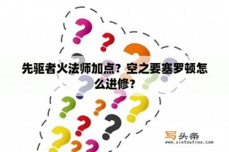 先驱者火法师加点？空之要塞罗顿怎么进修？