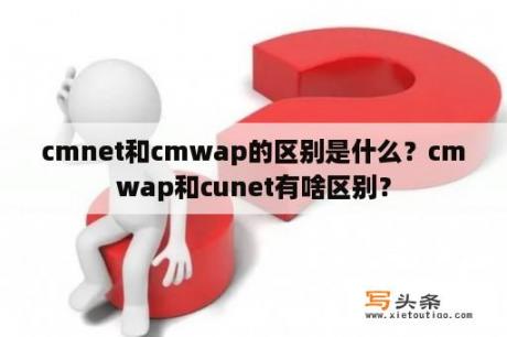 cmnet和cmwap的区别是什么？cmwap和cunet有啥区别？