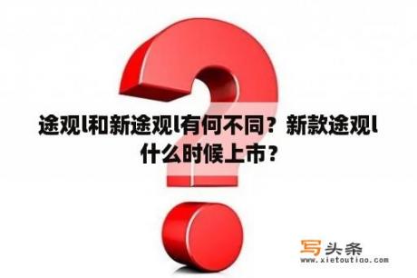 途观l和新途观l有何不同？新款途观l什么时候上市？