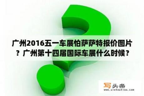 广州2016五一车展怕萨萨特报价图片？广州第十四届国际车展什么时候？