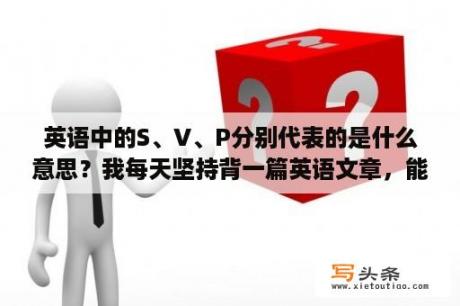 英语中的S、V、P分别代表的是什么意思？我每天坚持背一篇英语文章，能较有效的提高口语吗？