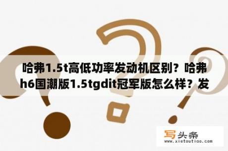 哈弗1.5t高低功率发动机区别？哈弗h6国潮版1.5tgdit冠军版怎么样？发动机耐用吗？