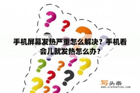 手机屏幕发热严重怎么解决？手机看会儿就发热怎么办？