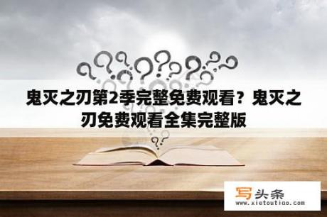 鬼灭之刃第2季完整免费观看？鬼灭之刃免费观看全集完整版