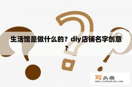 生活馆是做什么的？diy店铺名字创意？