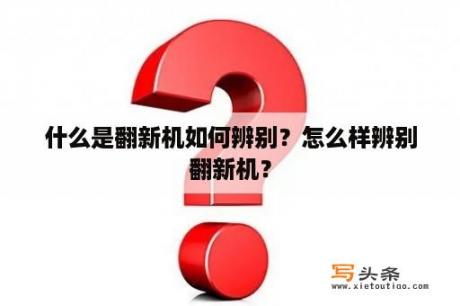 什么是翻新机如何辨别？怎么样辨别翻新机？