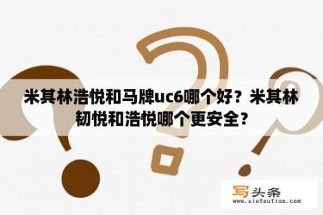 米其林浩悦和马牌uc6哪个好？米其林韧悦和浩悦哪个更安全？