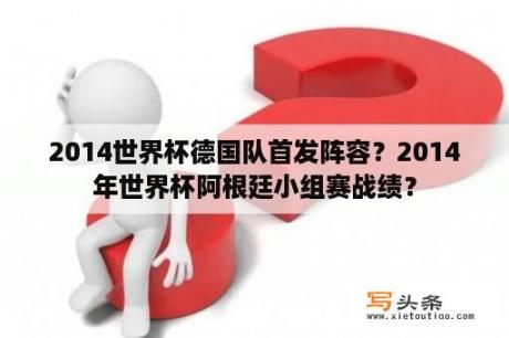 2014世界杯德国队首发阵容？2014年世界杯阿根廷小组赛战绩？