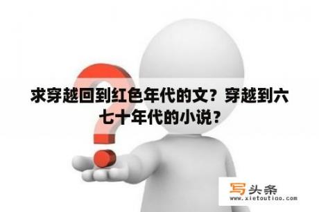 求穿越回到红色年代的文？穿越到六七十年代的小说？