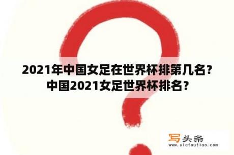 2021年中国女足在世界杯排第几名？中国2021女足世界杯排名？