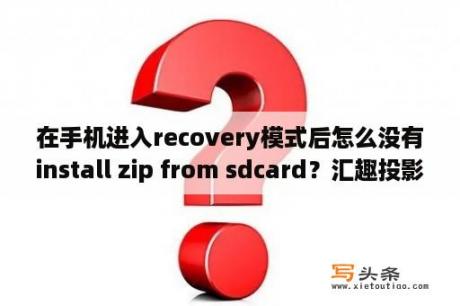 在手机进入recovery模式后怎么没有install zip from sdcard？汇趣投影仪怎么刷系统？