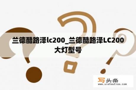 兰德酷路泽lc200_兰德酷路泽LC200大灯型号