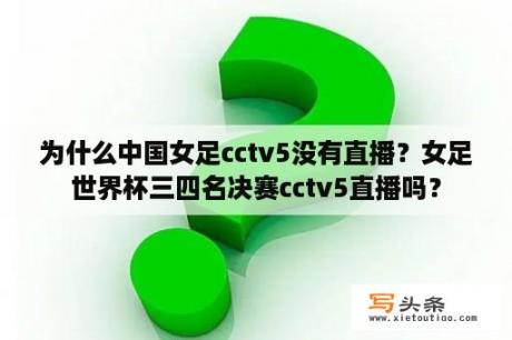 为什么中国女足cctv5没有直播？女足世界杯三四名决赛cctv5直播吗？