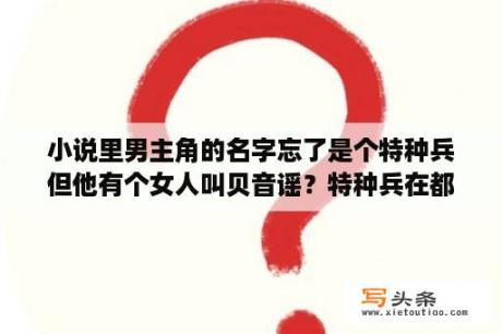 小说里男主角的名字忘了是个特种兵但他有个女人叫贝音谣？特种兵在都市杨洛怎么不更新了？