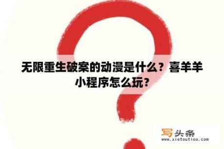 无限重生破案的动漫是什么？喜羊羊小程序怎么玩？