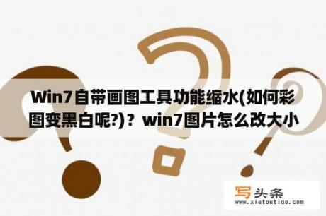 Win7自带画图工具功能缩水(如何彩图变黑白呢?)？win7图片怎么改大小kb？